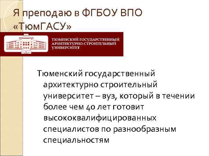 Я преподаю в ФГБОУ ВПО «Тюм. ГАСУ» Тюменский государственный архитектурно строительный университет – вуз,