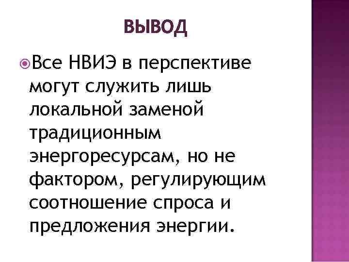 ВЫВОД Все НВИЭ в перспективе могут служить лишь локальной заменой традиционным энергоресурсам, но не