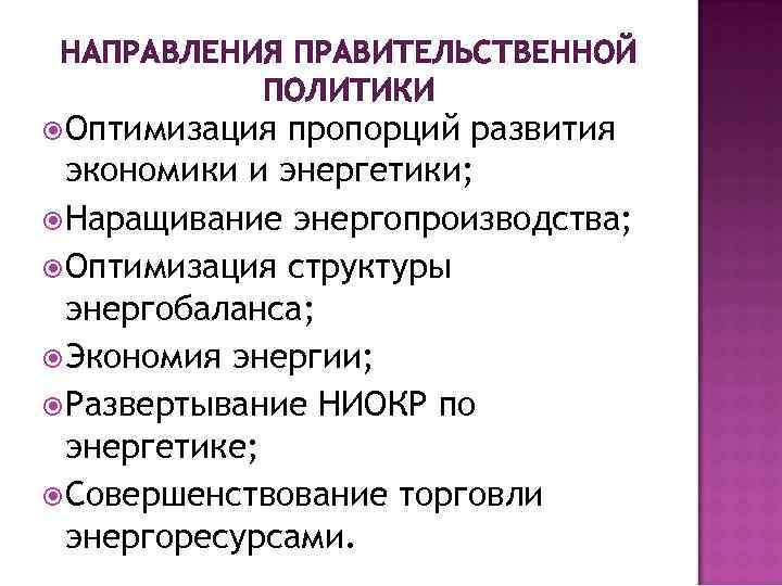 НАПРАВЛЕНИЯ ПРАВИТЕЛЬСТВЕННОЙ ПОЛИТИКИ Оптимизация пропорций развития экономики и энергетики; Наращивание энергопроизводства; Оптимизация структуры энергобаланса;