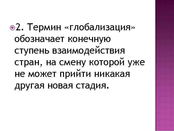  2. Термин «глобализация» обозначает конечную ступень взаимодействия стран, на смену которой уже не