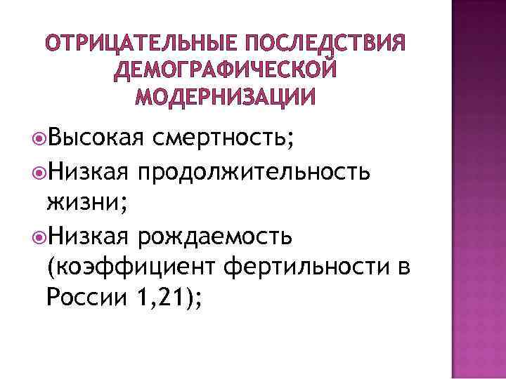 ОТРИЦАТЕЛЬНЫЕ ПОСЛЕДСТВИЯ ДЕМОГРАФИЧЕСКОЙ МОДЕРНИЗАЦИИ Высокая смертность; Низкая продолжительность жизни; Низкая рождаемость (коэффициент фертильности в