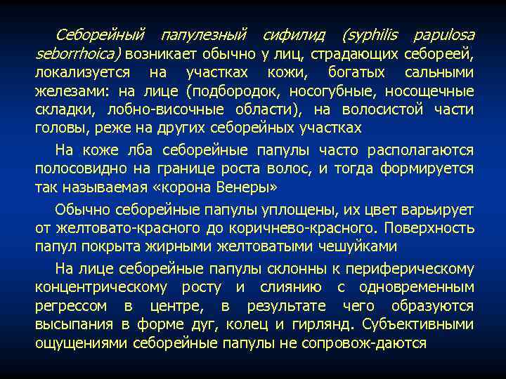 Себорейный папулезный сифилид (syphilis papulosa seborrhoica) возникает обычно у лиц, страдающих себореей, локализуется на