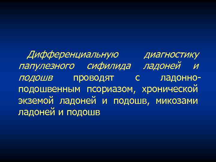 Дифференциальную диагностику папулезного сифилида ладоней и подошв проводят с ладонно подошвенным псориазом, хронической экземой