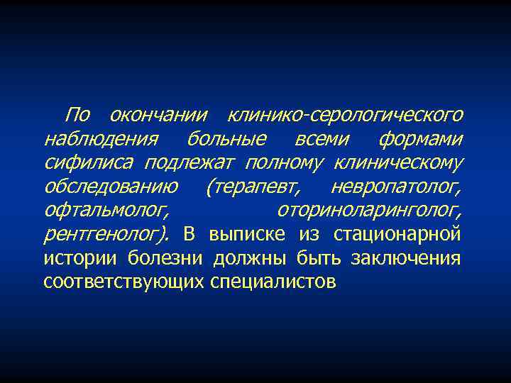 По окончании клинико серологического наблюдения больные всеми формами сифилиса подлежат полному клиническому обследованию (терапевт,