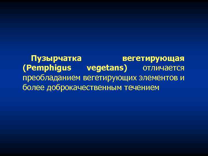 Пузырчатка вегетирующая (Pemphigus vegetans) отличается преобладанием вегетирующих элементов и более доброкачественным течением 