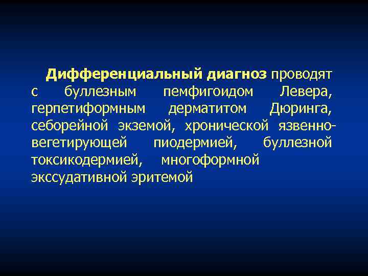 Дифференциальный диагноз проводят с буллезным пемфигоидом Левера, герпетиформным дерматитом Дюринга, себорейной экземой, хронической язвенно