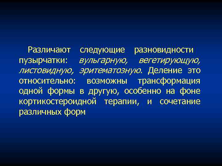 Различают следующие разновидности пузырчатки: вульгарную, вегетирующую, листовидную, эритематозную. Деление это относительно: возможны трансформация одной