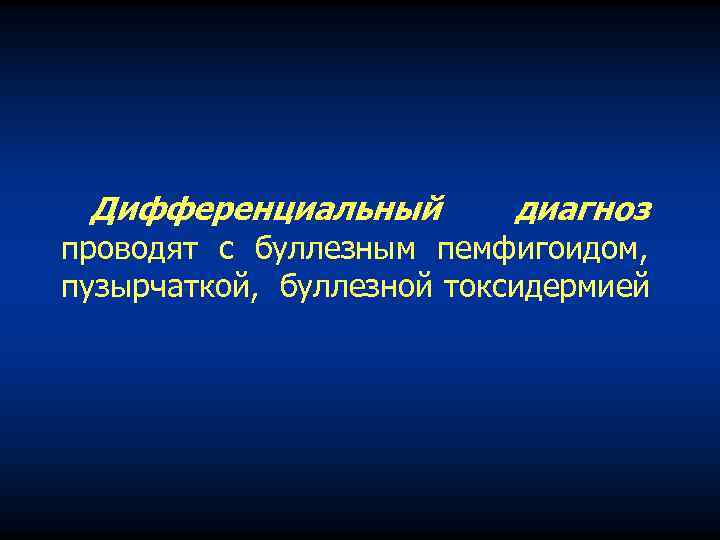 Дифференциальный диагноз проводят с буллезным пемфигоидом, пузырчаткой, буллезной токсидермией 