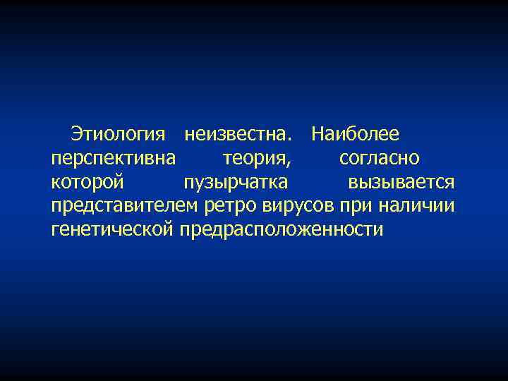 Этиология неизвестна. Наиболее перспективна теория, согласно которой пузырчатка вызывается представителем ретро вирусов при наличии