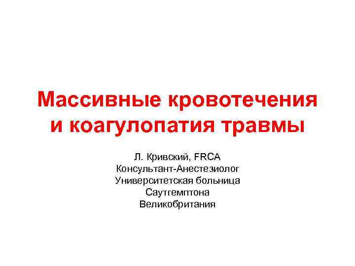 Массивные кровотечения и коагулопатия травмы Л. Кривский, FRCA Консультант-Анестезиолог Университетская больница Саутгемптона Великобритания 