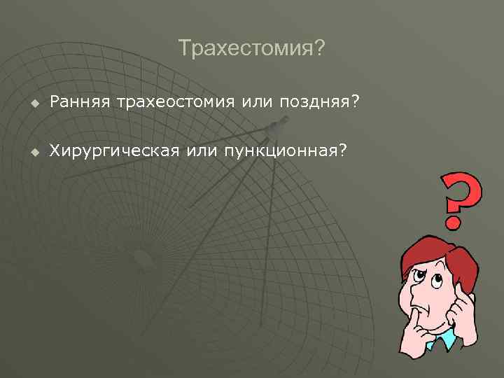  Трахестомия? u Ранняя трахеостомия или поздняя? u Хирургическая или пункционная? 