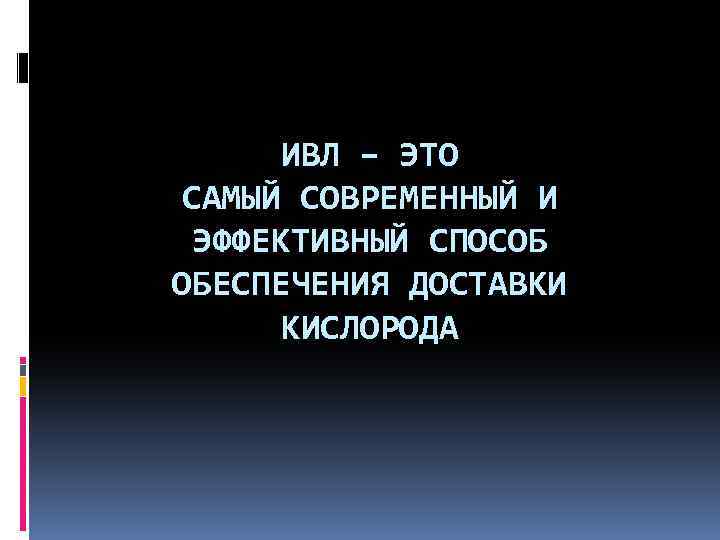 ИВЛ – ЭТО САМЫЙ СОВРЕМЕННЫЙ И ЭФФЕКТИВНЫЙ СПОСОБ ОБЕСПЕЧЕНИЯ ДОСТАВКИ КИСЛОРОДА 