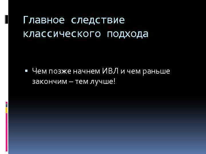 Главное следствие классического подхода Чем позже начнем ИВЛ и чем раньше закончим – тем