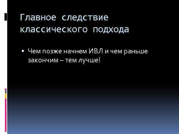 Главное следствие классического подхода Чем позже начнем ИВЛ и чем раньше закончим – тем