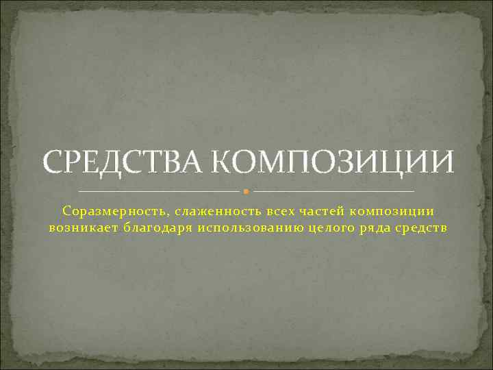 СРЕДСТВА КОМПОЗИЦИИ  Соразмерность, слаженность всех частей композиции возникает благодаря использованию целого ряда средств