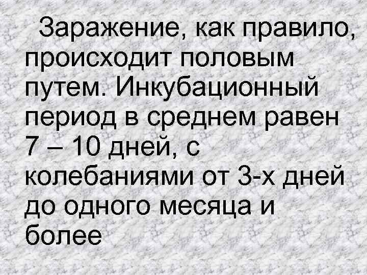  Заражение, как правило, происходит половым путем. Инкубационный период в среднем равен 7 –