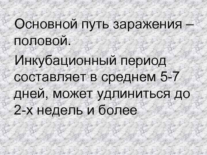 Основной путь заражения – половой. Инкубационный период составляет в среднем 5 -7 дней, может