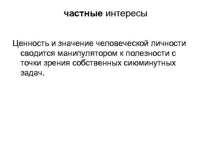  частные интересы Ценность и значение человеческой личности сводится манипулятором к полезности с точки