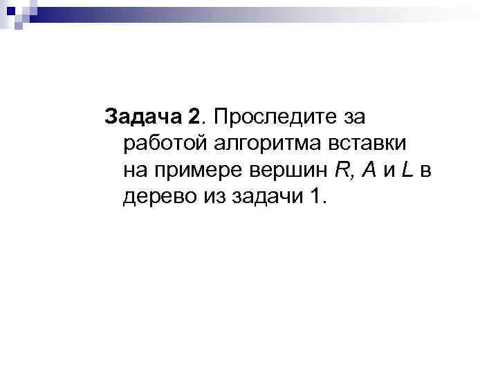 Задача 2. Проследите за работой алгоритма вставки на примере вершин R, А и L