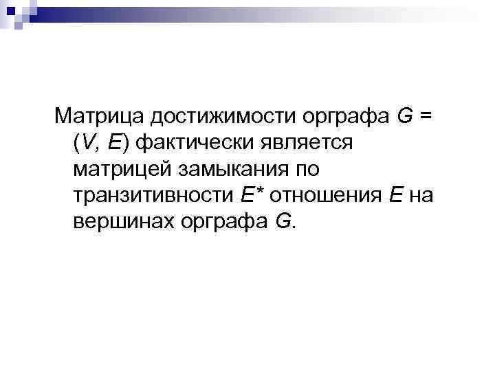 Матрица достижимости орграфа G = (V, Е) фактически является матрицей замыкания по транзитивности Е*