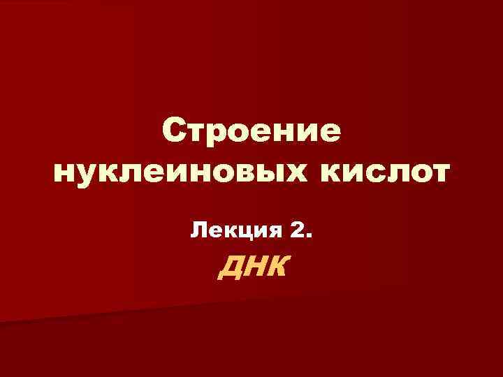 Строение нуклеиновых кислот Лекция 2. ДНК 