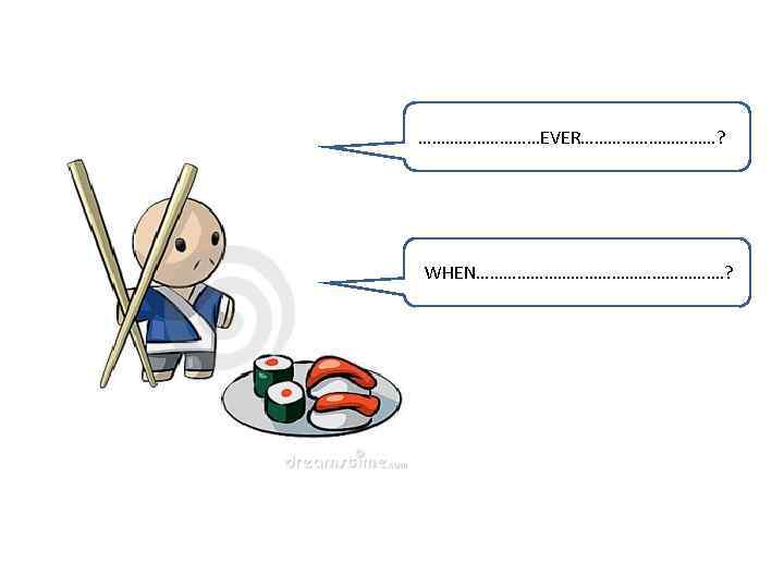……………EVER……………? WHEN………………………. ? 