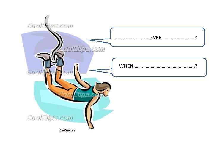 ……………. EVER……………? WHEN ……………………. ? 