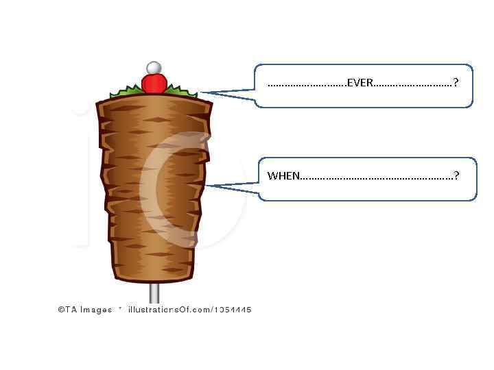 ……………. EVER……………. ? WHEN………………………? 