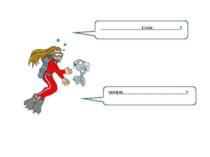 ………………. EVER…………………. ? WHEN………………………. ? 