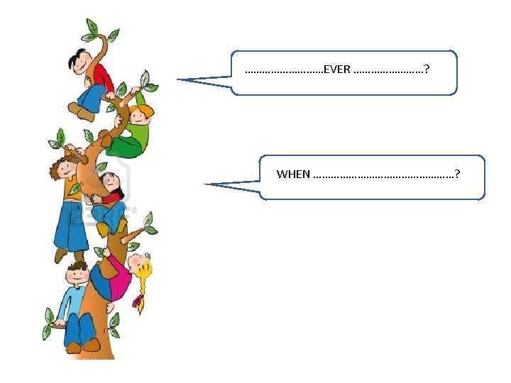 ……………EVER …………? WHEN ……………………? 