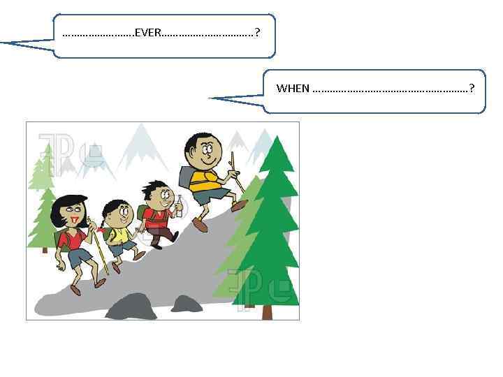 …………. EVER……………. . ? WHEN ………………………? 