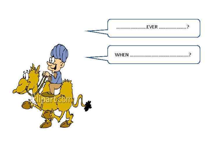 …………. EVER …………………. . ? WHEN ……………………. ? 