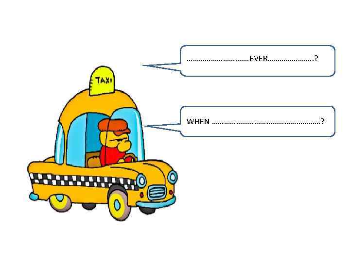 ……………. EVER…………………. . ? WHEN ………………………? 
