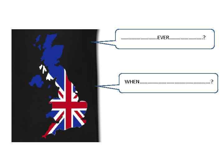 ……………. EVER…………. . ? WHEN………………………. ? 
