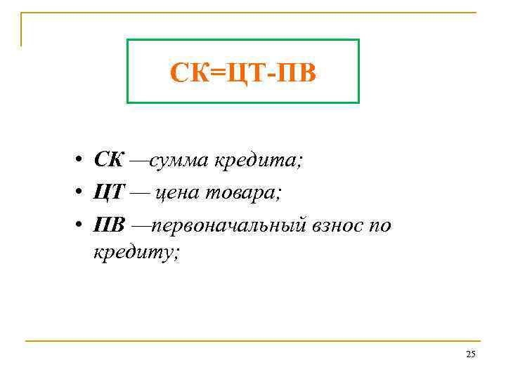 СК=ЦТ-ПВ • СК —сумма кредита; • ЦТ — цена товара; • ПВ —первоначальный взнос