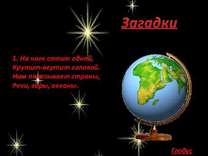 Загадки 1. На ноге стоит одной, Крутит-вертит головой. Нам показывает страны, Реки, горы, океаны.