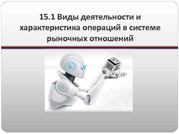 15. 1 Виды деятельности и характеристика операций в системе рыночных отношений 