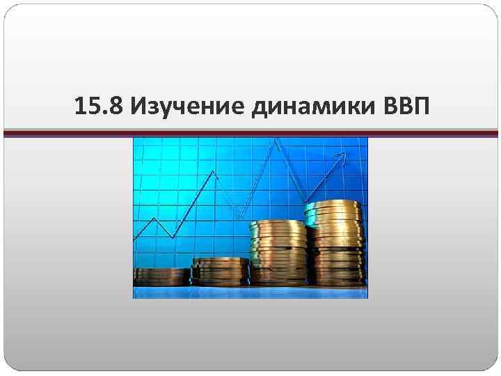 15. 8 Изучение динамики ВВП 