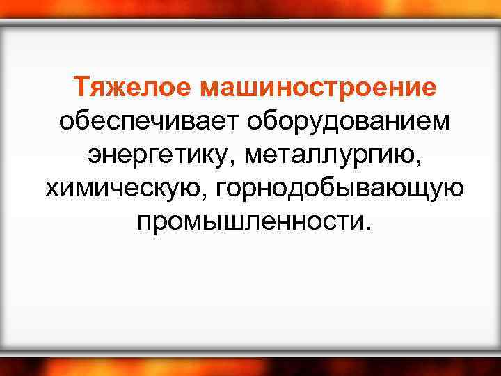 Тяжелое машиностроение обеспечивает оборудованием энергетику, металлургию, химическую, горнодобывающую промышленности. 