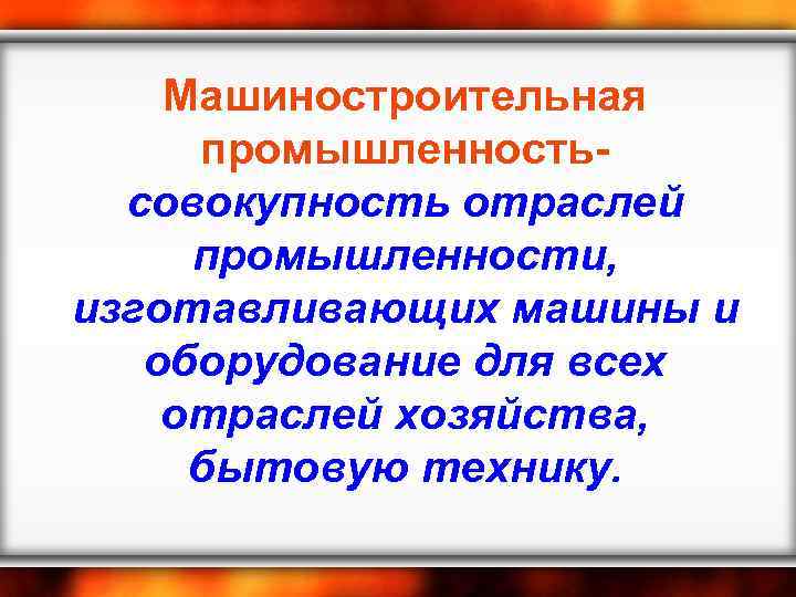 Машиностроительная промышленностьсовокупность отраслей промышленности, изготавливающих машины и оборудование для всех отраслей хозяйства, бытовую технику.