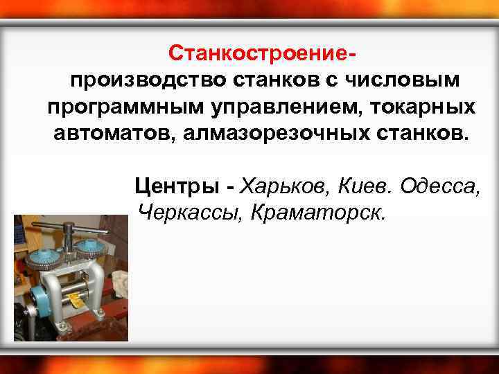 Станкостроениепроизводство станков с числовым программным управлением, токарных автоматов, алмазорезочных станков. Центры - Харьков, Киев.