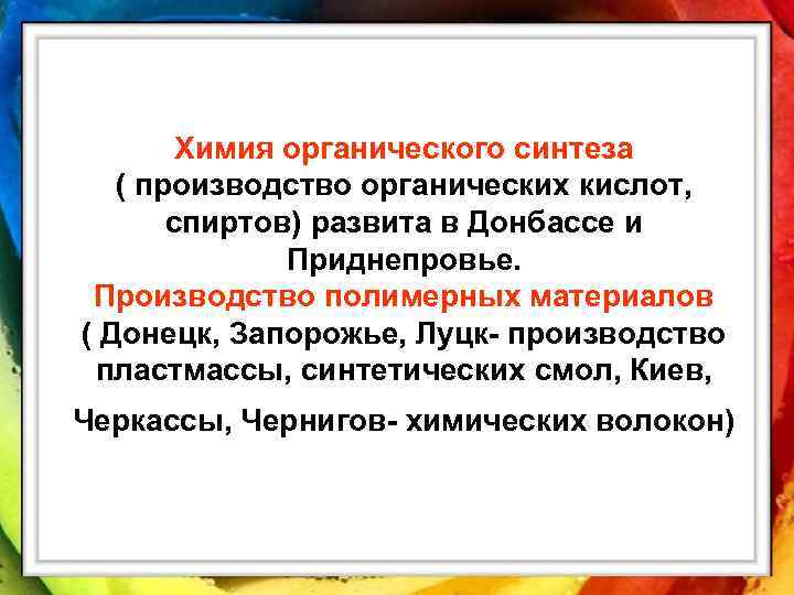 Химия органического синтеза ( производство органических кислот, спиртов) развита в Донбассе и Приднепровье. Производство