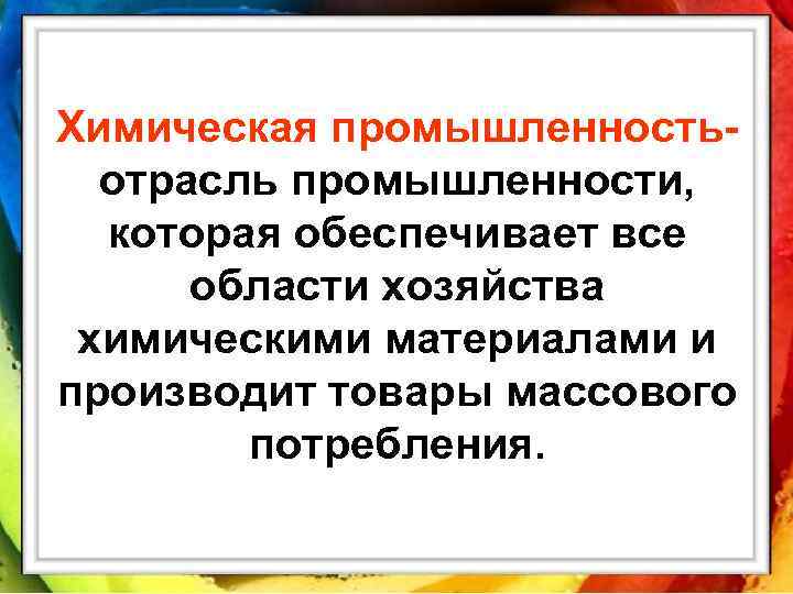 Химическая промышленность- отрасль промышленности, которая обеспечивает все области хозяйства химическими материалами и производит товары