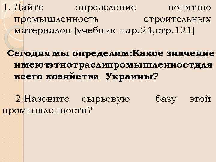 1. Дайте определение понятию промышленность строительных материалов (учебник пар. 24, стр. 121) Сегодня мы