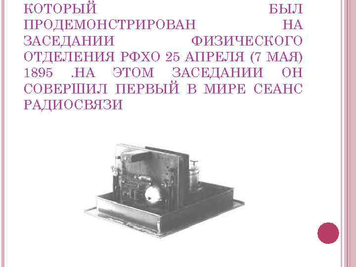 КОТОРЫЙ БЫЛ ПРОДЕМОНСТРИРОВАН НА ЗАСЕДАНИИ ФИЗИЧЕСКОГО ОТДЕЛЕНИЯ РФХО 25 АПРЕЛЯ (7 МАЯ) 1895. НА