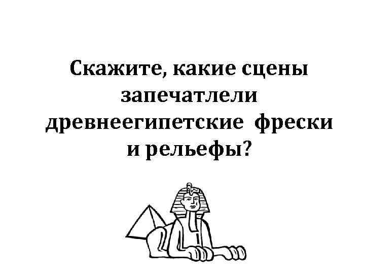 Скажите, какие сцены запечатлели древнеегипетские фрески и рельефы? 