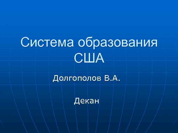 Система образования США Долгополов В. А. Декан 