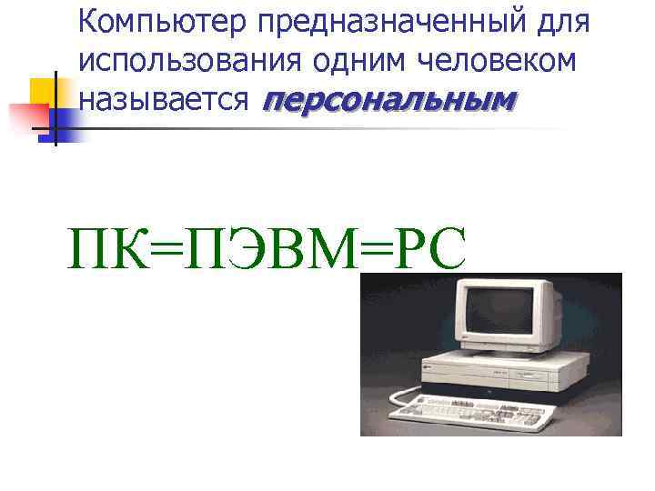 Компьютер предназначенный для использования одним человеком называется персональным ПК=ПЭВМ=PC 