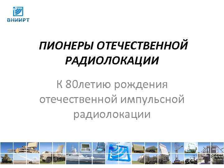 ПИОНЕРЫ ОТЕЧЕСТВЕННОЙ РАДИОЛОКАЦИИ К 80 летию рождения отечественной импульсной радиолокации 