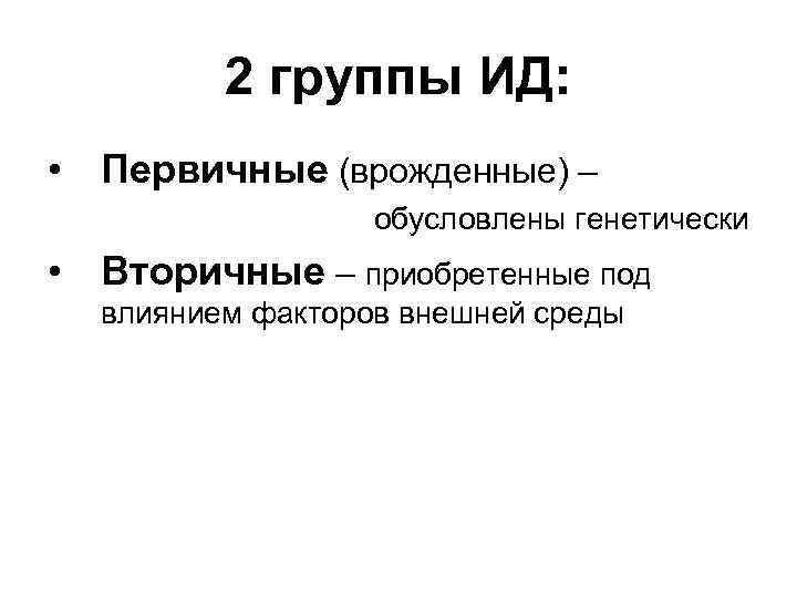 2 группы ИД: • Первичные (врожденные) – обусловлены генетически • Вторичные – приобретенные под